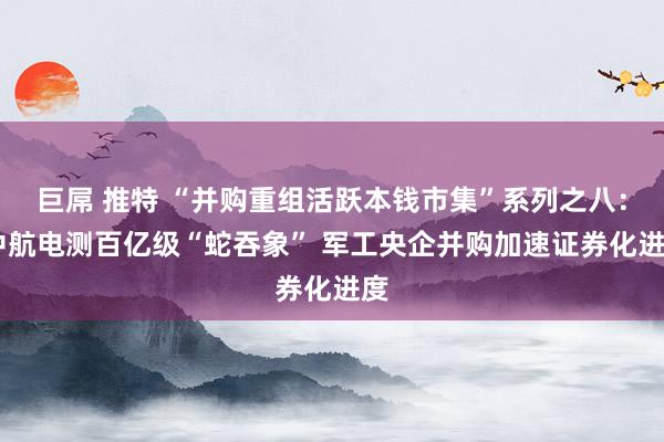 巨屌 推特 “并购重组活跃本钱市集”系列之八： 中航电测百亿级“蛇吞象” 军工央企并购加速证券化进度