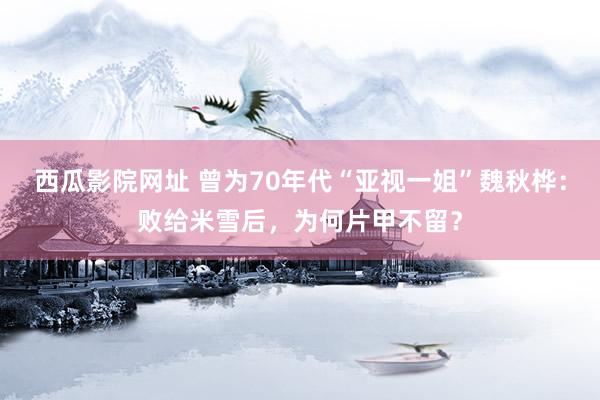 西瓜影院网址 曾为70年代“亚视一姐”魏秋桦：败给米雪后，为何片甲不留？