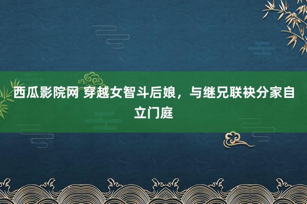 西瓜影院网 穿越女智斗后娘，与继兄联袂分家自立门庭