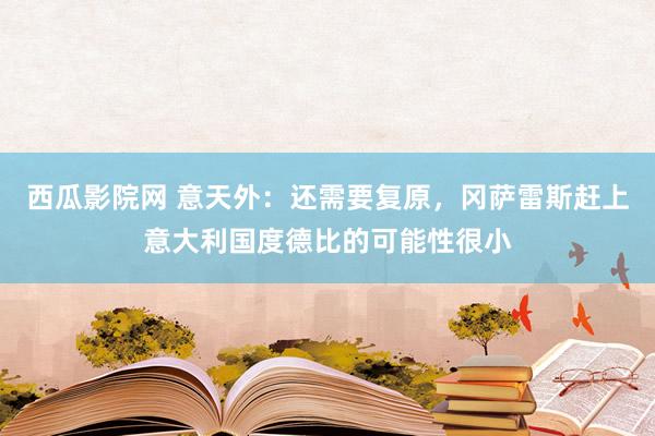 西瓜影院网 意天外：还需要复原，冈萨雷斯赶上意大利国度德比的可能性很小