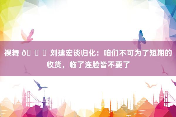 裸舞 👀刘建宏谈归化：咱们不可为了短期的收货，临了连脸皆不要了