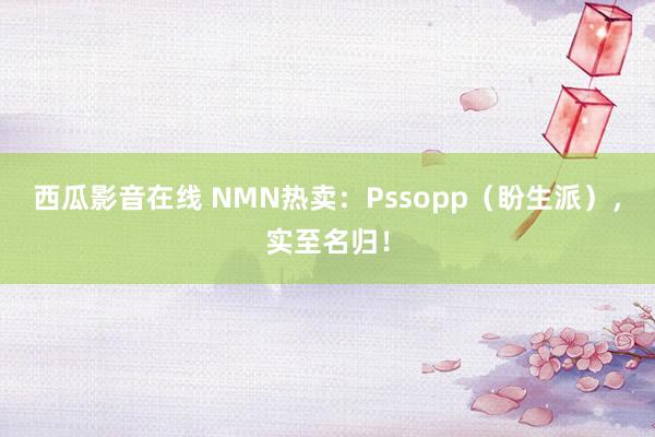 西瓜影音在线 NMN热卖：Pssopp（盼生派），实至名归！