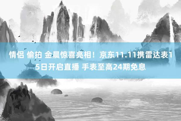 情侣 偷拍 金晨惊喜亮相！京东11.11携雷达表15日开启直播 手表至高24期免息