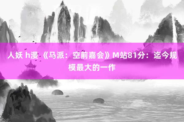 人妖 h漫 《马派：空前嘉会》M站81分：迄今规模最大的一作