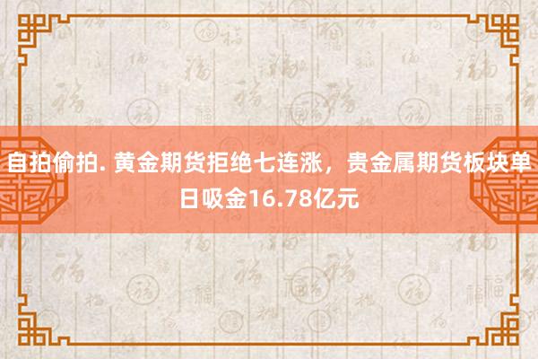 自拍偷拍. 黄金期货拒绝七连涨，贵金属期货板块单日吸金16.78亿元