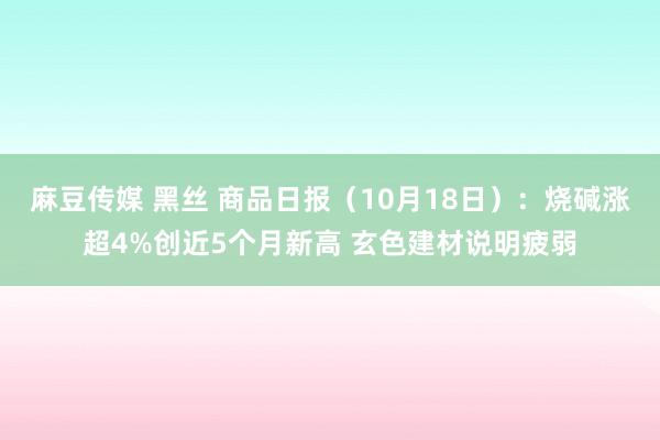 麻豆传媒 黑丝 商品日报（10月18日）：烧碱涨超4%创近5个月新高 玄色建材说明疲弱