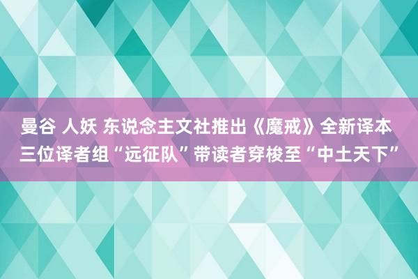 曼谷 人妖 东说念主文社推出《魔戒》全新译本 三位译者组“远征队”带读者穿梭至“中土天下”