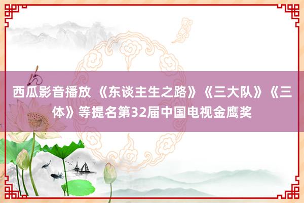 西瓜影音播放 《东谈主生之路》《三大队》《三体》等提名第32届中国电视金鹰奖