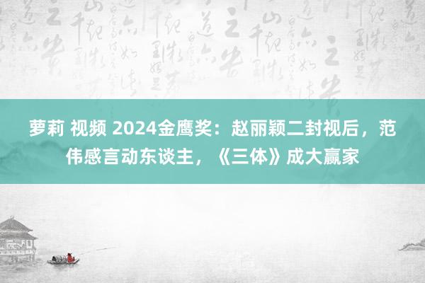 萝莉 视频 2024金鹰奖：赵丽颖二封视后，范伟感言动东谈主，《三体》成大赢家