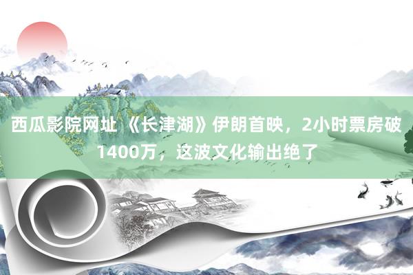 西瓜影院网址 《长津湖》伊朗首映，2小时票房破1400万，这波文化输出绝了