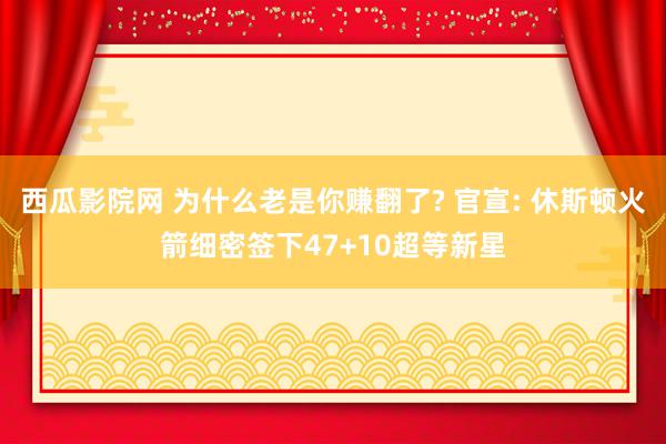 西瓜影院网 为什么老是你赚翻了? 官宣: 休斯顿火箭细密签下47+10超等新星