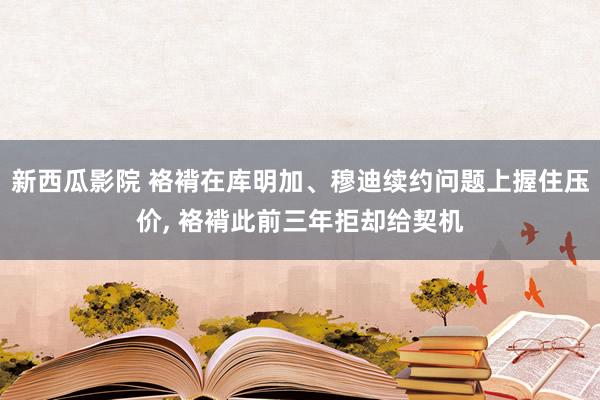 新西瓜影院 袼褙在库明加、穆迪续约问题上握住压价， 袼褙此前三年拒却给契机