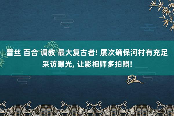 蕾丝 百合 调教 最大复古者! 屡次确保河村有充足采访曝光， 让影相师多拍照!