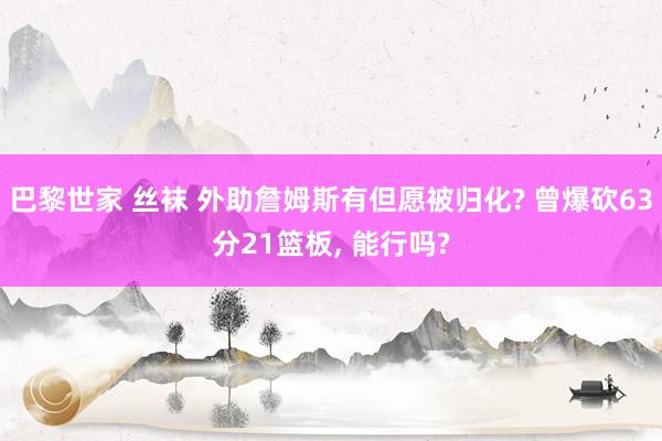 巴黎世家 丝袜 外助詹姆斯有但愿被归化? 曾爆砍63分21篮板， 能行吗?