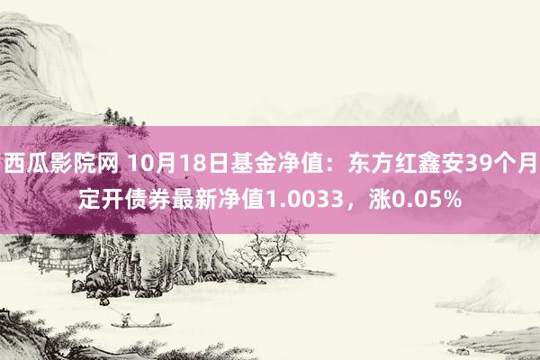 西瓜影院网 10月18日基金净值：东方红鑫安39个月定开债券最新净值1.0033，涨0.05%