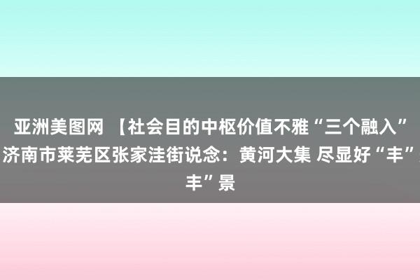 亚洲美图网 【社会目的中枢价值不雅“三个融入”】济南市莱芜区张家洼街说念：黄河大集 尽显好“丰”景