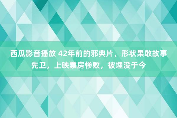 西瓜影音播放 42年前的邪典片，形状果敢故事先卫，上映票房惨败，被埋没于今