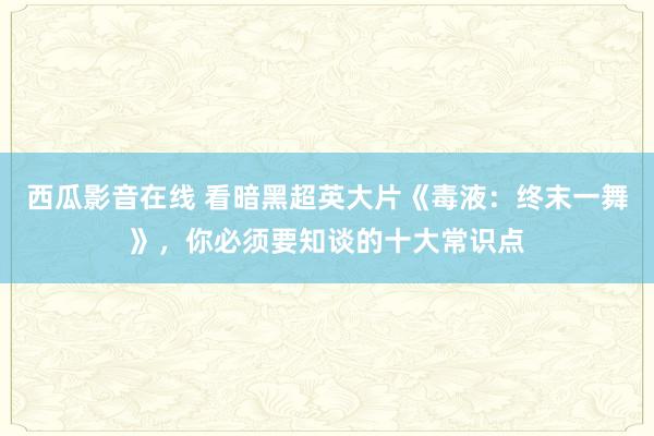 西瓜影音在线 看暗黑超英大片《毒液：终末一舞》，你必须要知谈的十大常识点