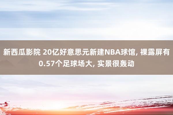 新西瓜影院 20亿好意思元新建NBA球馆， 裸露屏有0.57个足球场大， 实景很轰动