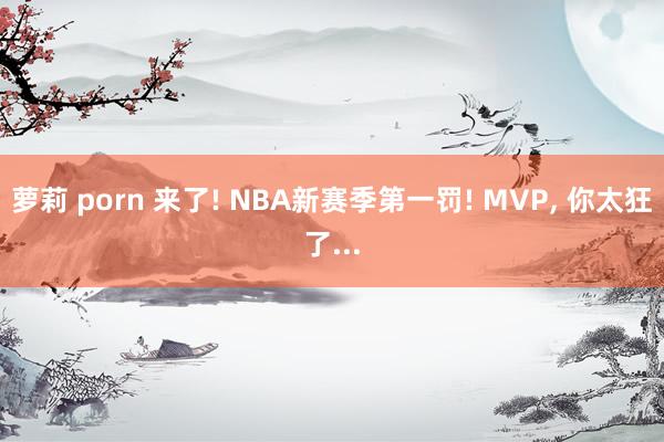 萝莉 porn 来了! NBA新赛季第一罚! MVP， 你太狂了...