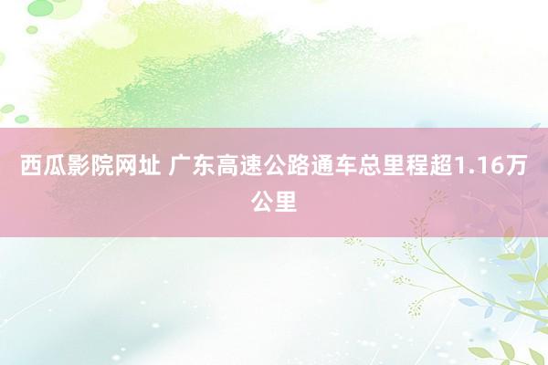 西瓜影院网址 广东高速公路通车总里程超1.16万公里