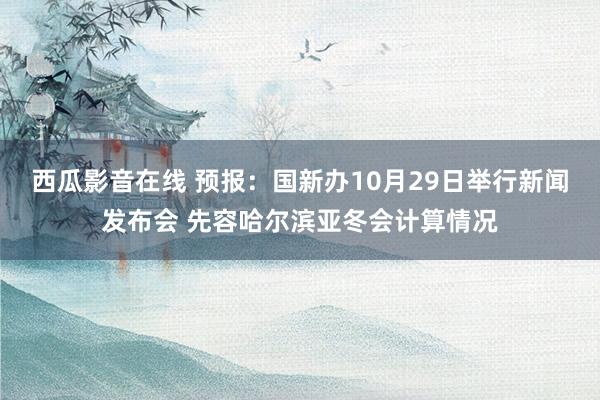 西瓜影音在线 预报：国新办10月29日举行新闻发布会 先容哈尔滨亚冬会计算情况