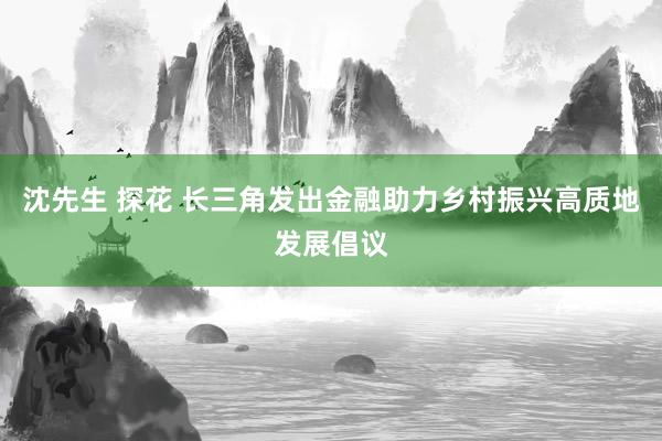 沈先生 探花 长三角发出金融助力乡村振兴高质地发展倡议