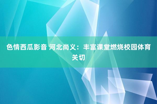 色情西瓜影音 河北尚义：丰富课堂燃烧校园体育关切