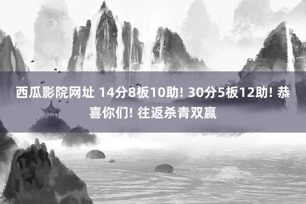 西瓜影院网址 14分8板10助! 30分5板12助! 恭喜你们! 往返杀青双赢