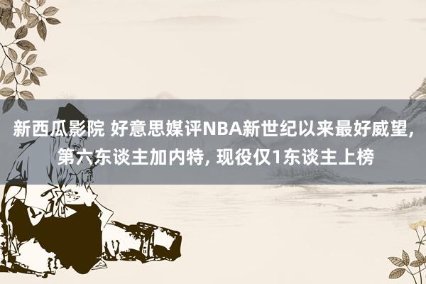 新西瓜影院 好意思媒评NBA新世纪以来最好威望， 第六东谈主加内特， 现役仅1东谈主上榜