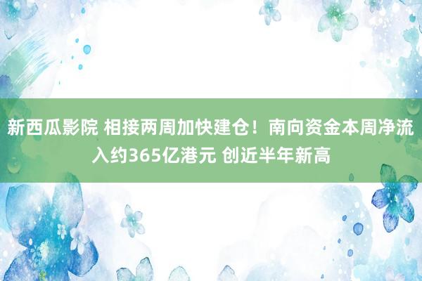 新西瓜影院 相接两周加快建仓！南向资金本周净流入约365亿港元 创近半年新高