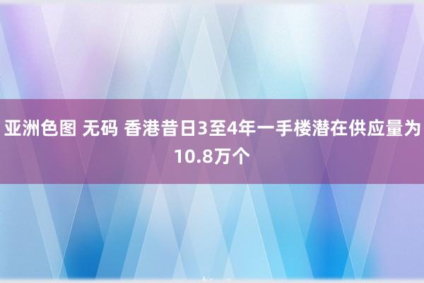 亚洲色图 无码 香港昔日3至4年一手楼潜在供应量为10.8万个