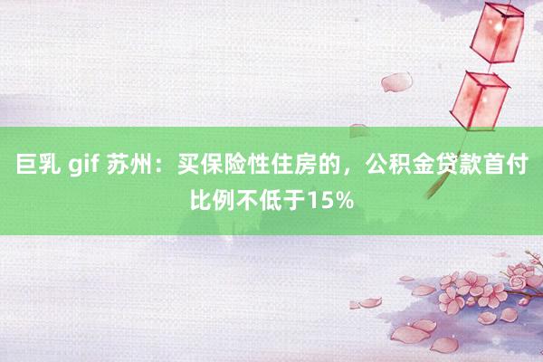 巨乳 gif 苏州：买保险性住房的，公积金贷款首付比例不低于15%