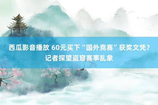 西瓜影音播放 60元买下“国外竞赛”获奖文凭？记者探望盗窟赛事乱象