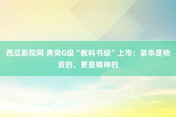 西瓜影院网 奔突G级“教科书级”上市：豪华是物资的，更是精神的