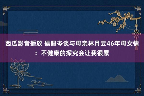 西瓜影音播放 侯佩岑谈与母亲林月云46年母女情：不健康的探究会让我很累