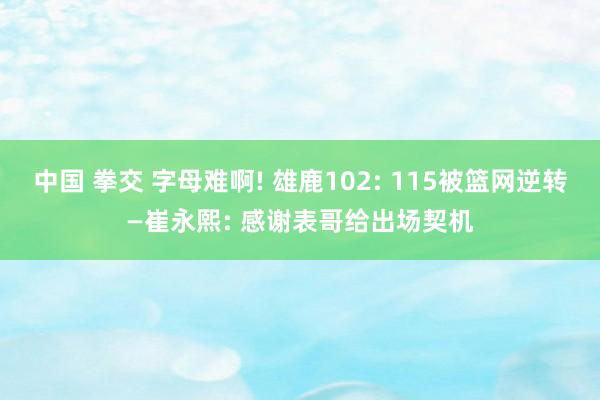 中国 拳交 字母难啊! 雄鹿102: 115被篮网逆转—崔永熙: 感谢表哥给出场契机