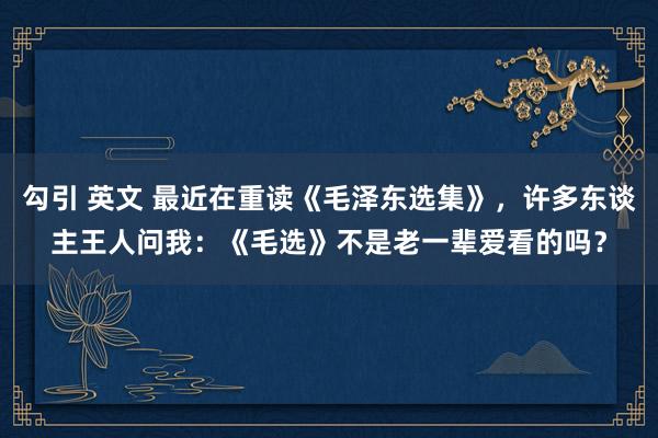 勾引 英文 最近在重读《毛泽东选集》，许多东谈主王人问我：《毛选》不是老一辈爱看的吗？