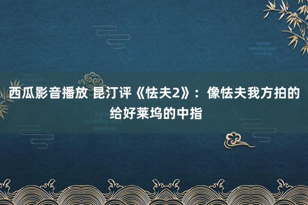 西瓜影音播放 昆汀评《怯夫2》：像怯夫我方拍的 给好莱坞的中指