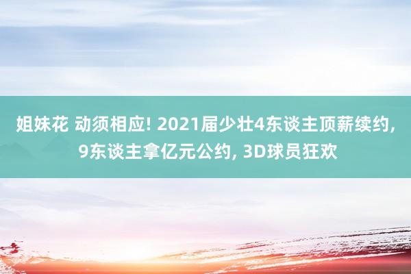 姐妹花 动须相应! 2021届少壮4东谈主顶薪续约， 9东谈主拿亿元公约， 3D球员狂欢