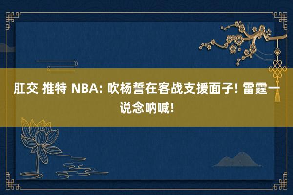 肛交 推特 NBA: 吹杨誓在客战支援面子! 雷霆一说念呐喊!