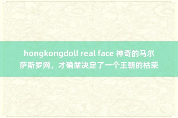 hongkongdoll real face 神奇的马尔萨斯罗网，才确凿决定了一个王朝的枯荣