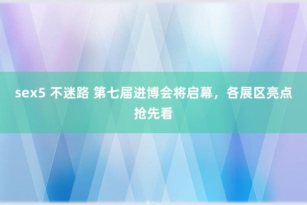 sex5 不迷路 第七届进博会将启幕，各展区亮点抢先看