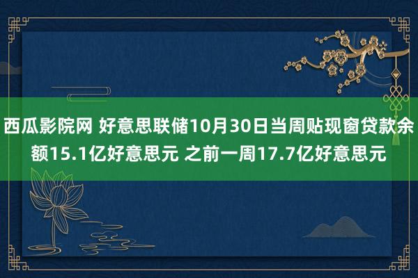 西瓜影院网 好意思联储10月30日当周贴现窗贷款余额15.1亿好意思元 之前一周17.7亿好意思元