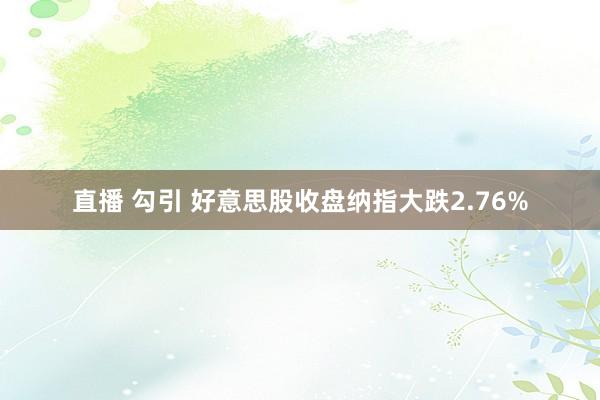 直播 勾引 好意思股收盘纳指大跌2.76%