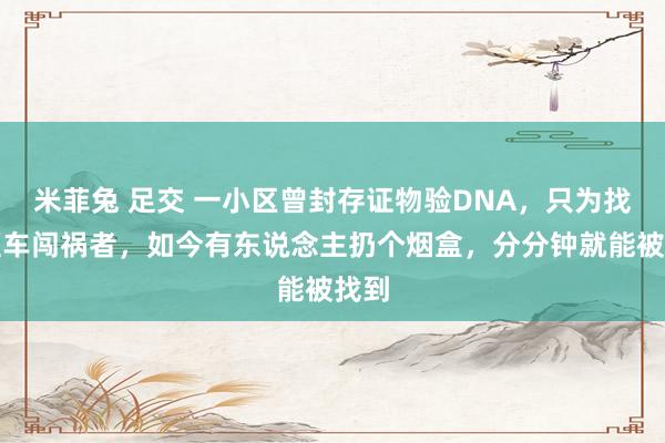 米菲兔 足交 一小区曾封存证物验DNA，只为找到砸车闯祸者，如今有东说念主扔个烟盒，分分钟就能被找到