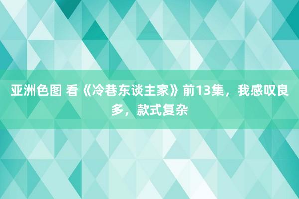 亚洲色图 看《冷巷东谈主家》前13集，我感叹良多，款式复杂