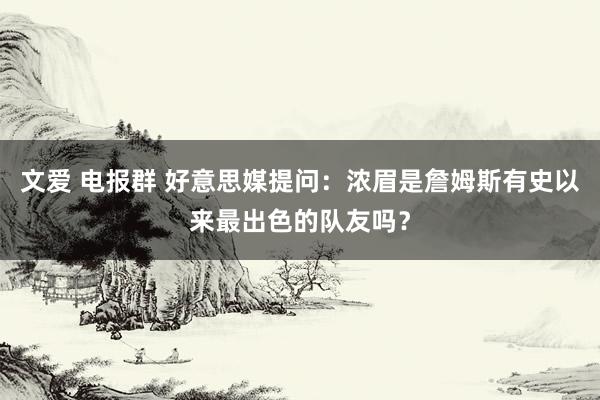 文爱 电报群 好意思媒提问：浓眉是詹姆斯有史以来最出色的队友吗？