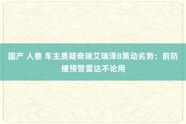 国产 人兽 车主质疑奇瑞艾瑞泽8策动劣势：前防撞预警雷达不论用