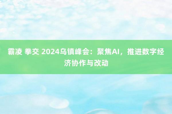 霸凌 拳交 2024乌镇峰会：聚焦AI，推进数字经济协作与改动